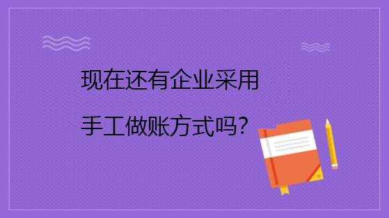 現(xiàn)在還有企業(yè)采用手工做賬方式嗎？